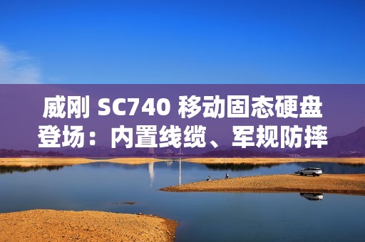 威刚 SC740 移动固态硬盘登场：内置线缆、军规防摔，最高 1050 MB/s 读取、2TB 容量