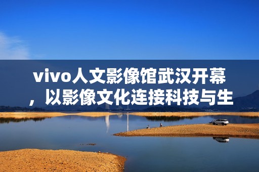 vivo人文影像馆武汉开幕，以影像文化连接科技与生活
