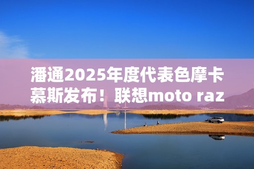 潘通2025年度代表色摩卡慕斯发布！联想moto razr 50 Ultra限定版要用