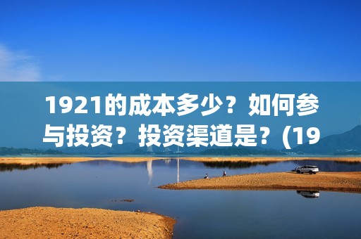 1921的成本多少？如何参与投资？投资渠道是？(1921制作成本多少)