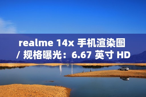 realme 14x 手机渲染图 / 规格曝光：6.67 英寸 HD+ 打孔屏、升级 6000 毫安时电池