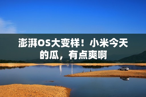 澎湃OS大变样！小米今天的瓜，有点爽啊