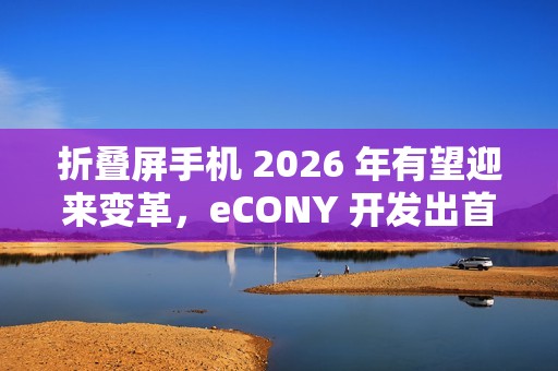 折叠屏手机 2026 年有望迎来变革，eCONY 开发出首个玻璃基板内置铰链技术