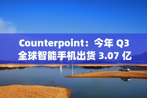 Counterpoint：今年 Q3 全球智能手机出货 3.07 亿部，三星独占近 2 成