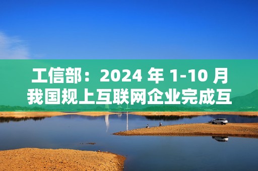工信部：2024 年 1-10 月我国规上互联网企业完成互联网业务收入 14,776 亿元，同比增长 2.3%