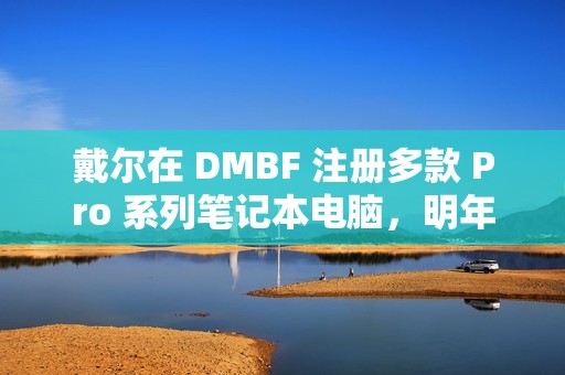 戴尔在 DMBF 注册多款 Pro 系列笔记本电脑，明年或调整产品命名