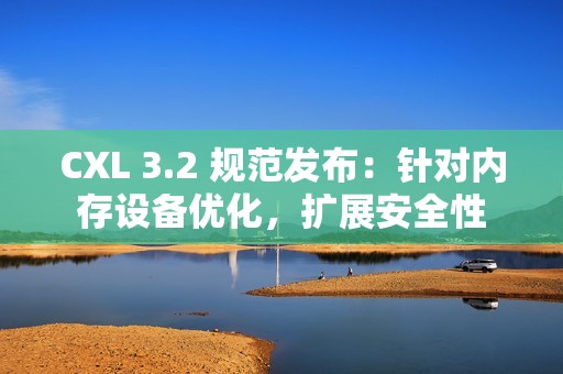 CXL 3.2 规范发布：针对内存设备优化，扩展安全性