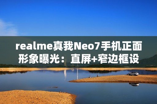 realme真我Neo7手机正面形象曝光：直屏+窄边框设计