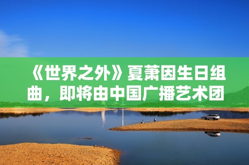《世界之外》夏萧因生日组曲，即将由中国广播艺术团奏响