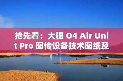 抢先看：大疆 O4 Air Unit Pro 图传设备技术图纸及实物图曝光