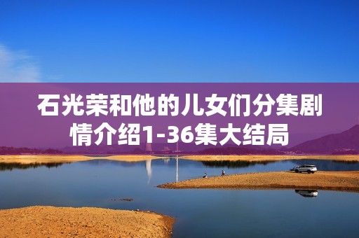 石光荣和他的儿女们分集剧情介绍1-36集大结局