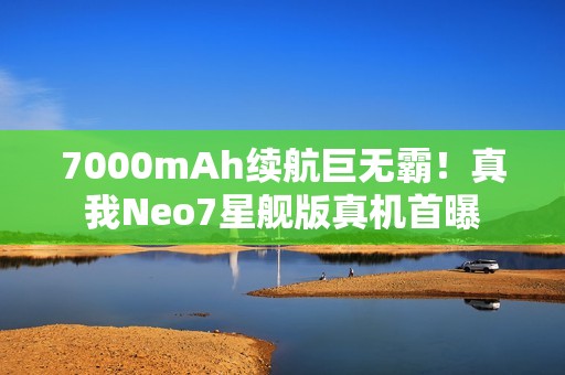 7000mAh续航巨无霸！真我Neo7星舰版真机首曝