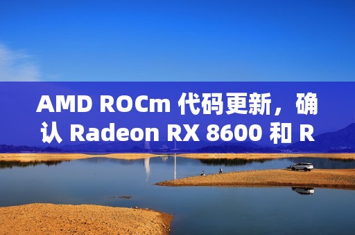 AMD ROCm 代码更新，确认 Radeon RX 8600 和 RX 8800 显卡