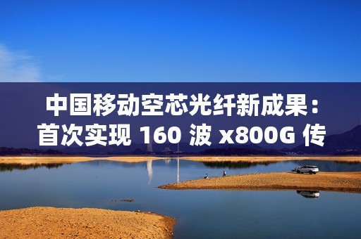 中国移动空芯光纤新成果：首次实现 160 波 x800G 传输系统和 S+C+L 超宽谱同波长单纤双向 377.6Tb/s 百公里传输