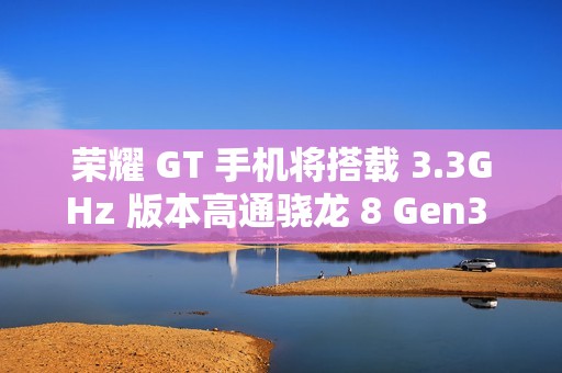 荣耀 GT 手机将搭载 3.3GHz 版本高通骁龙 8 Gen3 处理器，宣称拍照“应该比同档位性能手机都会更好”