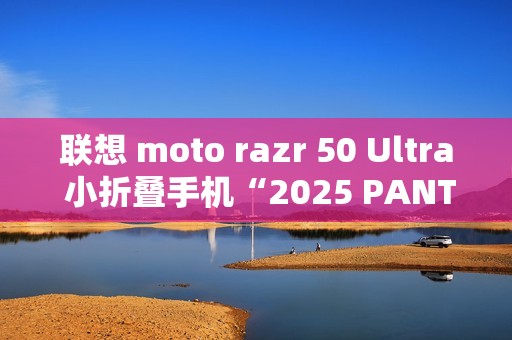 联想 moto razr 50 Ultra 小折叠手机“2025 PANTONE 年度流行色”12 月 5 日发布