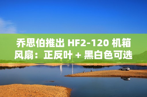 乔思伯推出 HF2-120 机箱风扇：正反叶 + 黑白色可选，均为 79 元