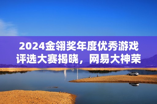 2024金翎奖年度优秀游戏评选大赛揭晓，网易大神荣获玩家最喜爱的游戏综合媒体