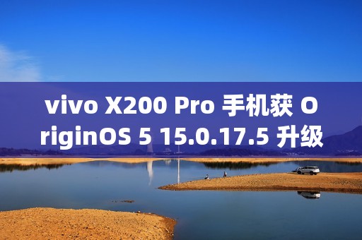 vivo X200 Pro 手机获 OriginOS 5 15.0.17.5 升级：相机拍摄优化、新增三方主题无字模式