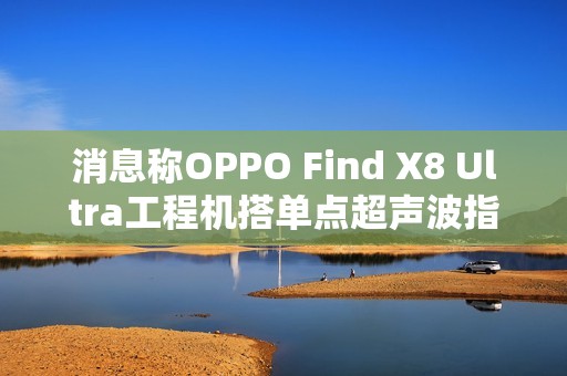 消息称OPPO Find X8 Ultra工程机搭单点超声波指纹，6K±硅电池