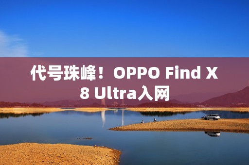 代号珠峰！OPPO Find X8 Ultra入网