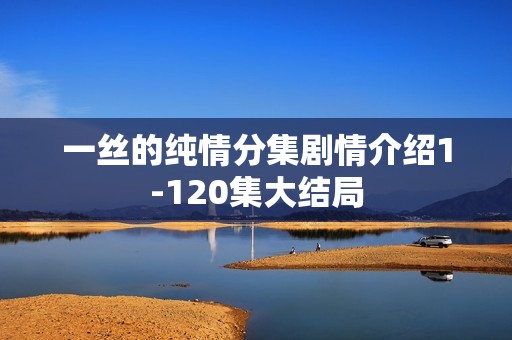 一丝的纯情分集剧情介绍1-120集大结局