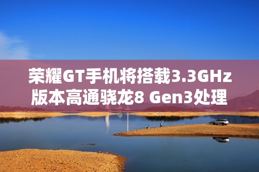 荣耀GT手机将搭载3.3GHz版本高通骁龙8 Gen3处理器，宣称拍照“应该比同档位性能手机都会更好”