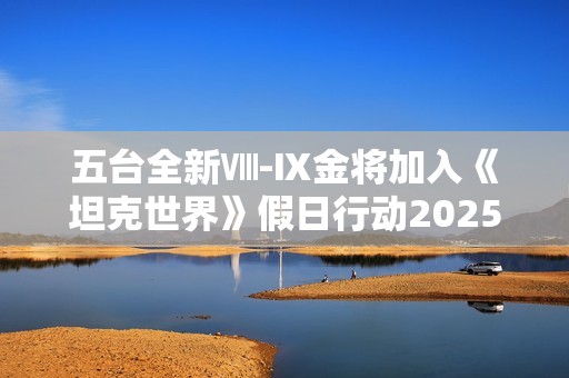 五台全新Ⅷ-Ⅸ金将加入《坦克世界》假日行动2025