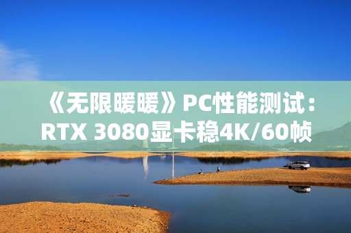 《无限暖暖》PC性能测试：RTX 3080显卡稳4K/60帧