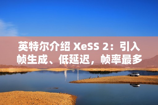 英特尔介绍 XeSS 2：引入帧生成、低延迟，帧率最多提升至 3.9 倍