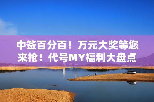 中签百分百！万元大奖等您来抢！代号MY福利大盘点！