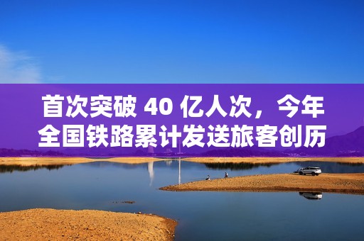 首次突破 40 亿人次，今年全国铁路累计发送旅客创历史新高