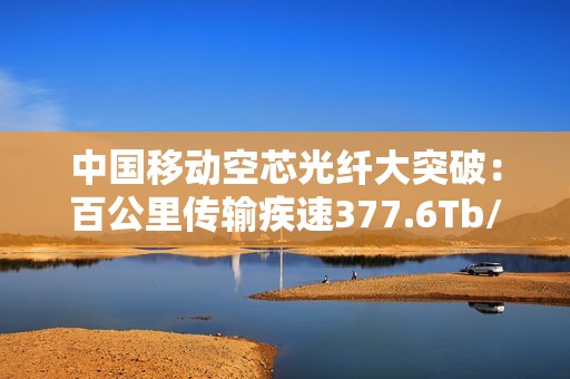 中国移动空芯光纤大突破：百公里传输疾速377.6Tb/s