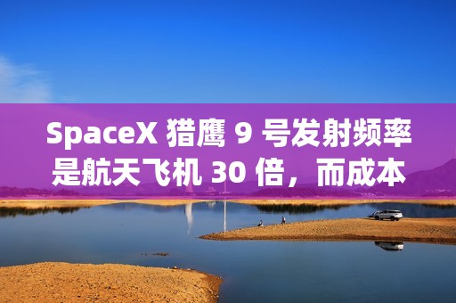 SpaceX 猎鹰 9 号发射频率是航天飞机 30 倍，而成本仅有百分之一