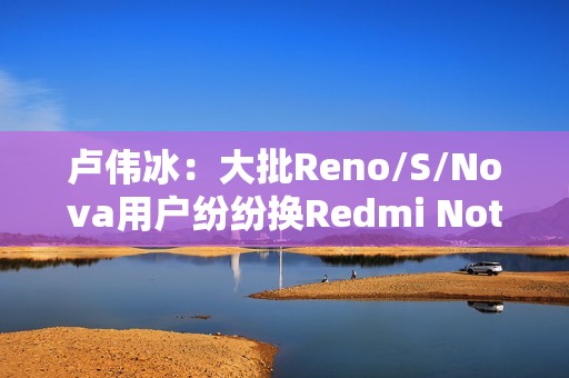 卢伟冰：大批Reno/S/Nova用户纷纷换Redmi Note 14