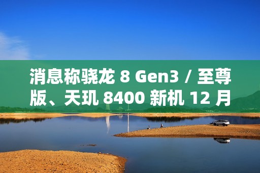 消息称骁龙 8 Gen3 / 至尊版、天玑 8400 新机 12 月下旬发布，预计为一加 Ace 5 系列、小米 REDMI Turbo 4