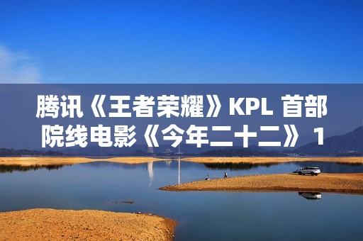 腾讯《王者荣耀》KPL 首部院线电影《今年二十二》 12 月 6 日上映，全国 60 城点映中
