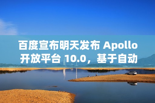 百度宣布明天发布 Apollo 开放平台 10.0，基于自动驾驶大模型 ADFM 重构算法