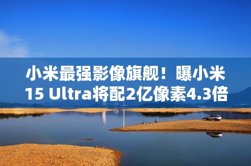 小米最强影像旗舰！曝小米15 Ultra将配2亿像素4.3倍潜望镜
