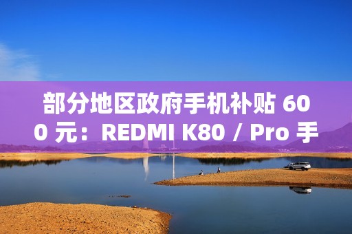 部分地区政府手机补贴 600 元：REDMI K80 / Pro 手机 1999 元起新低