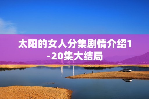 太阳的女人分集剧情介绍1-20集大结局