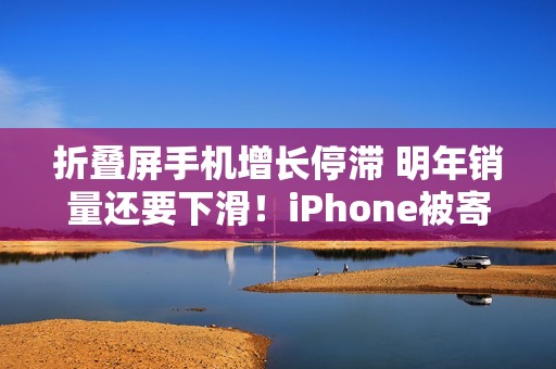 折叠屏手机增长停滞 明年销量还要下滑！iPhone被寄予厚望成逆转关键