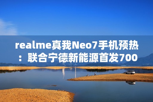 realme真我Neo7手机预热：联合宁德新能源首发7000mAh泰坦电池