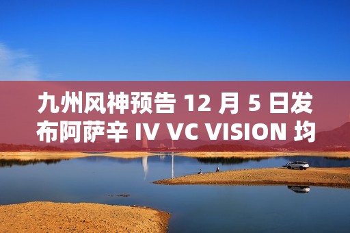 九州风神预告 12 月 5 日发布阿萨辛 IV VC VISION 均热板风冷散热器