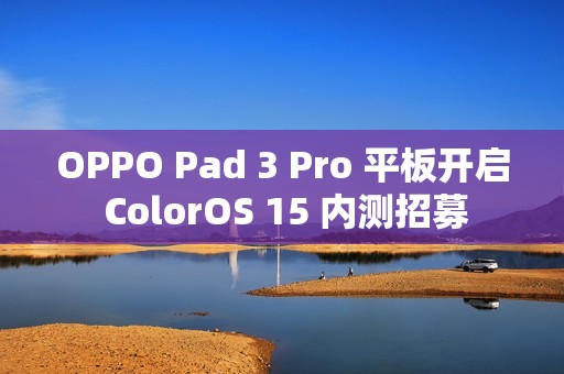 OPPO Pad 3 Pro 平板开启 ColorOS 15 内测招募