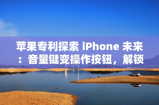 苹果专利探索 iPhone 未来：音量键变操作按钮，解锁定制新高度