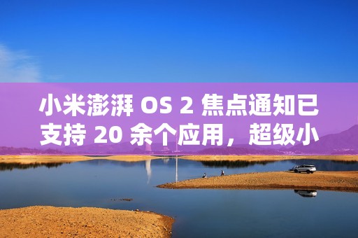 小米澎湃 OS 2 焦点通知已支持 20 余个应用，超级小爱逐步开放连续对话