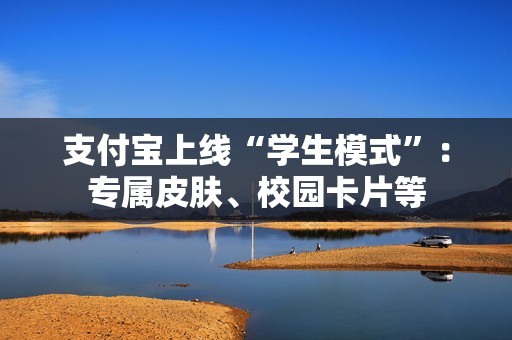 支付宝上线“学生模式”：专属皮肤、校园卡片等