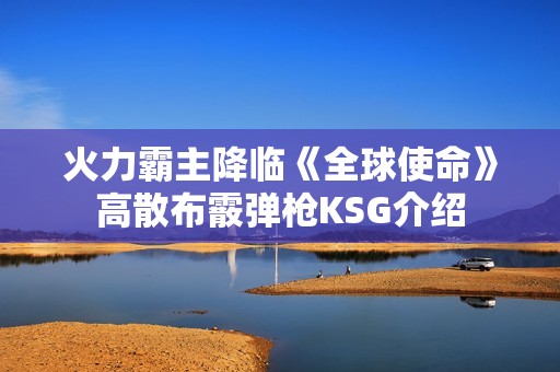 火力霸主降临《全球使命》高散布霰弹枪KSG介绍