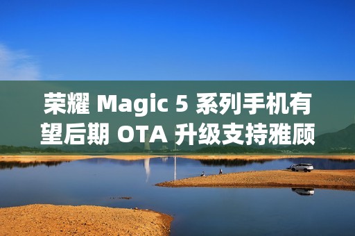 荣耀 Magic 5 系列手机有望后期 OTA 升级支持雅顾人像拍摄模式